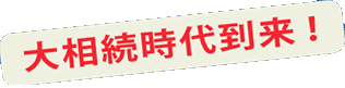 大相続時代到来！！